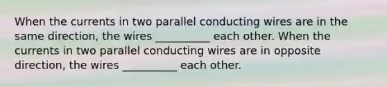 When the currents in two parallel conducting wires are in the same direction, the wires __________ each other. When the currents in two parallel conducting wires are in opposite direction, the wires __________ each other.