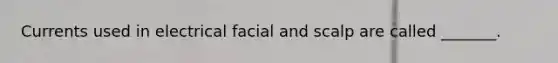 Currents used in electrical facial and scalp are called _______.
