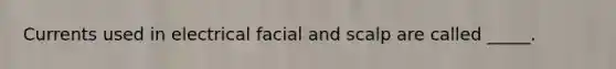 Currents used in electrical facial and scalp are called _____.