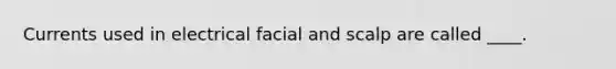 Currents used in electrical facial and scalp are called ____.