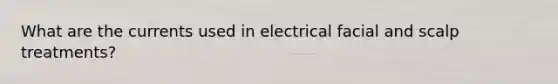 What are the currents used in electrical facial and scalp treatments?