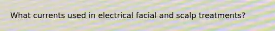 What currents used in electrical facial and scalp treatments?