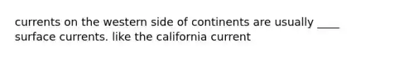 currents on the western side of continents are usually ____ surface currents. like the california current