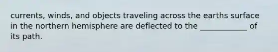 currents, winds, and objects traveling across the earths surface in the northern hemisphere are deflected to the ____________ of its path.