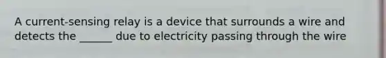 A current-sensing relay is a device that surrounds a wire and detects the ______ due to electricity passing through the wire