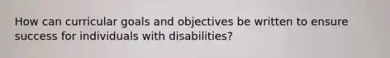 How can curricular goals and objectives be written to ensure success for individuals with disabilities?