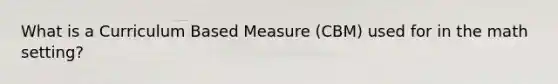 What is a Curriculum Based Measure (CBM) used for in the math setting?