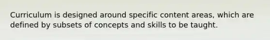 Curriculum is designed around specific content areas, which are defined by subsets of concepts and skills to be taught.