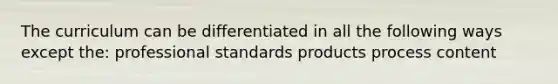 The curriculum can be differentiated in all the following ways except the: professional standards products process content