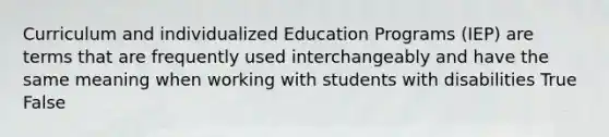 Curriculum and individualized Education Programs (IEP) are terms that are frequently used interchangeably and have the same meaning when working with students with disabilities True False