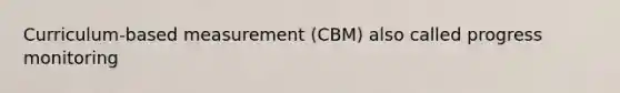 Curriculum-based measurement (CBM) also called progress monitoring
