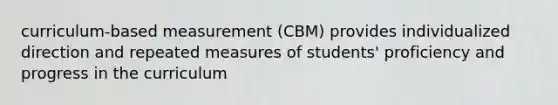 curriculum-based measurement (CBM) provides individualized direction and repeated measures of students' proficiency and progress in the curriculum