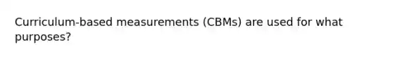 Curriculum-based measurements (CBMs) are used for what purposes?