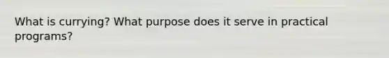 What is currying? What purpose does it serve in practical programs?