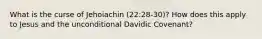 What is the curse of Jehoiachin (22:28-30)? How does this apply to Jesus and the unconditional Davidic Covenant?