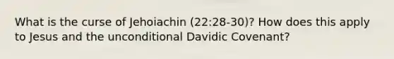 What is the curse of Jehoiachin (22:28-30)? How does this apply to Jesus and the unconditional Davidic Covenant?