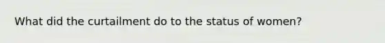 What did the curtailment do to the status of women?