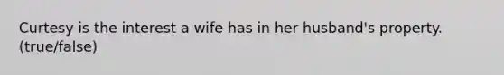 Curtesy is the interest a wife has in her husband's property. (true/false)