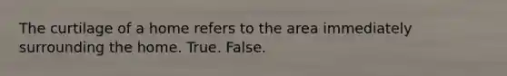 The curtilage of a home refers to the area immediately surrounding the home. True. False.