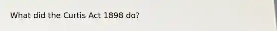 What did the Curtis Act 1898 do?