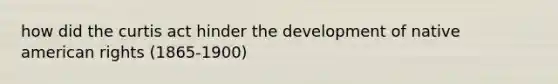 how did the curtis act hinder the development of native american rights (1865-1900)