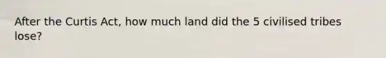 After the Curtis Act, how much land did the 5 civilised tribes lose?