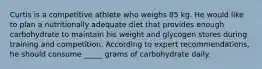 Curtis is a competitive athlete who weighs 85 kg. He would like to plan a nutritionally adequate diet that provides enough carbohydrate to maintain his weight and glycogen stores during training and competition. According to expert recommendations, he should consume _____ grams of carbohydrate daily.