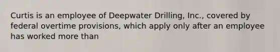 Curtis is an employee of Deepwater Drilling, Inc., covered by federal overtime provisions, which apply only after an employee has worked more than