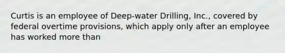 Curtis is an employee of Deep-water Drilling, Inc., covered by federal overtime provisions, which apply only after an employee has worked more than