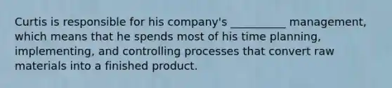 Curtis is responsible for his​ company's __________​ management, which means that he spends most of his time​ planning, implementing, and controlling processes that convert raw materials into a finished product.