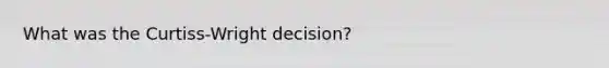 What was the Curtiss-Wright decision?