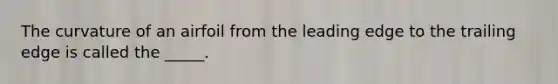 The curvature of an airfoil from the leading edge to the trailing edge is called the _____.