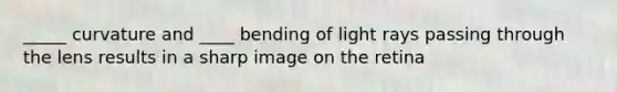 _____ curvature and ____ bending of light rays passing through the lens results in a sharp image on the retina