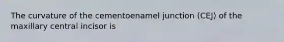 The curvature of the cementoenamel junction (CEJ) of the maxillary central incisor is