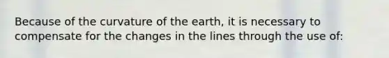 Because of the curvature of the earth, it is necessary to compensate for the changes in the lines through the use of: