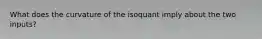 What does the curvature of the isoquant imply about the two inputs?