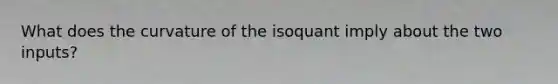 What does the curvature of the isoquant imply about the two inputs?