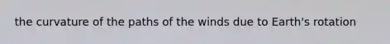 the curvature of the paths of the winds due to Earth's rotation