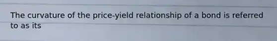 The curvature of the price-yield relationship of a bond is referred to as its