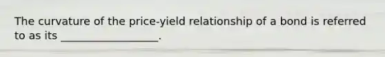 The curvature of the price-yield relationship of a bond is referred to as its __________________.