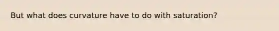 But what does curvature have to do with saturation?