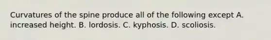 Curvatures of the spine produce all of the following except A. increased height. B. lordosis. C. kyphosis. D. scoliosis.