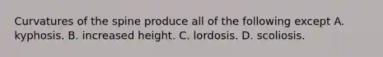 Curvatures of the spine produce all of the following except A. kyphosis. B. increased height. C. lordosis. D. scoliosis.