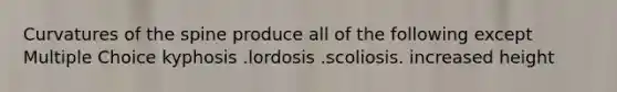 Curvatures of the spine produce all of the following except Multiple Choice kyphosis .lordosis .scoliosis. increased height