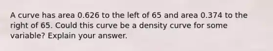 A curve has area 0.626 to the left of 65 and area 0.374 to the right of 65. Could this curve be a density curve for some​ variable? Explain your answer.