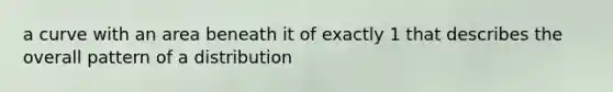 a curve with an area beneath it of exactly 1 that describes the overall pattern of a distribution