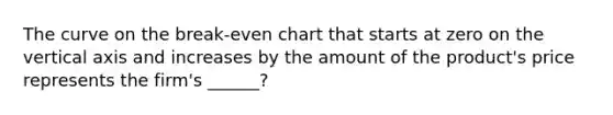 The curve on the break-even chart that starts at zero on the vertical axis and increases by the amount of the product's price represents the firm's ______?