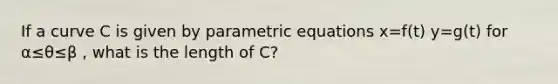 If a curve C is given by parametric equations x=f(t) y=g(t) for α≤θ≤β , what is the length of C?