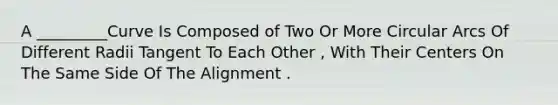 A _________Curve Is Composed of Two Or More Circular Arcs Of Different Radii Tangent To Each Other , With Their Centers On The Same Side Of The Alignment .