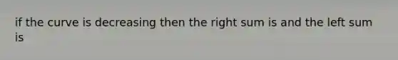 if the curve is decreasing then the right sum is and the left sum is
